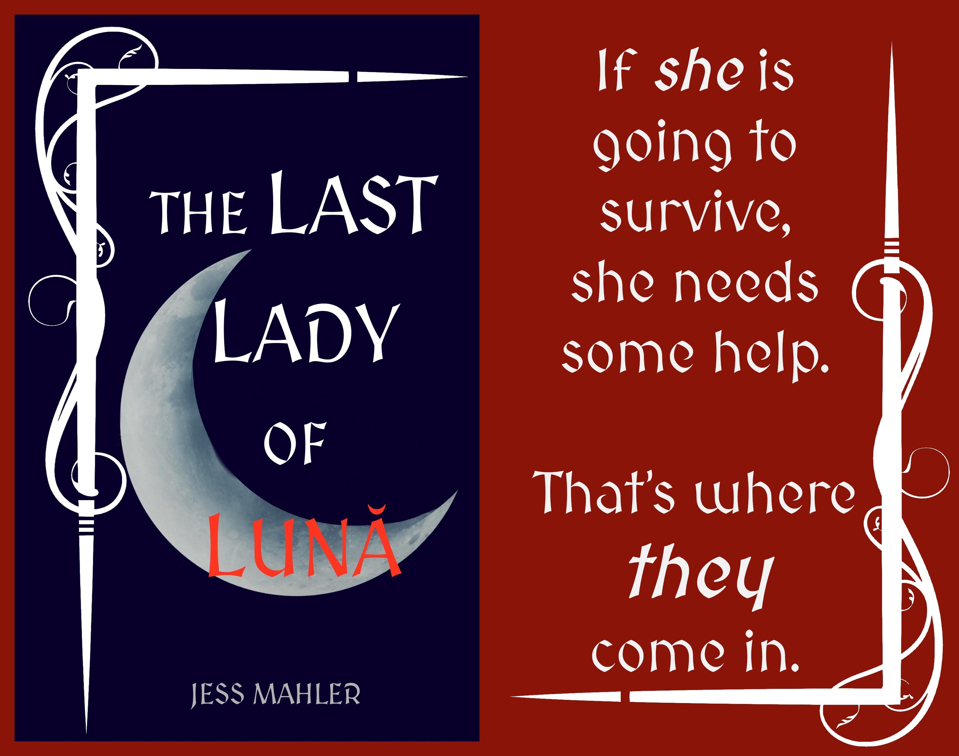 On the left: Book cover. (Mostly) white text on dark blue background. “The Last Lady of Lună” with “Lună” in red overlaying the image of a crescent moon. “Jess Mahler” at the bottom. Image is framed on two sides by decorative scrollwork.
On the right: If she is going to survive, she needs some help. That’s where they come in. White lettering on dark red background, framed on two sides by decorative scrollwork.